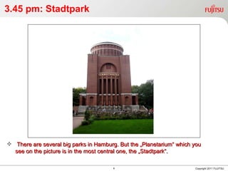 3.45 pm: Stadtpark Copyright 2011 FUJITSU There are several big parks in Hamburg. But the „Planetarium“ which you see on the picture is in the most central one, the „Stadtpark“. 