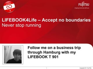 LIFEBOOK4Life – Accept no boundaries Never stop running 1 Copyright 2011 FUJITSU Follow me on a business trip through Hamburg   with my LIFEBOOK T 901 