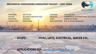 MECHANICAL ENGINEERING CONSULTANT SOUGHT – CAPE TOWN
EMPLOYER: MEI EPC/M
SECTOR: BUILDING CONSTRUCTION
DURATION: ONGOING
HOURLY RATE: NEGOTIABLE
LOCATION: CENTURY CITY
PROJECTS: COMMERCIAL AND INDUSTRIAL BUILDINGS
LEVEL: SENIOR 10 YEARS +
QUALIFICATIONS: B.Sc. Or B.Eng. Mechanical
SCOPE: HVAC, LIFTS, ELECTRICAL, WATER ETC.
APPLICATIONS VIA: zander@wulfpack.co.za
 