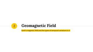 Geomagnetic Field
Earth’s magnetic field and the types of temporal variations in it
2
 
