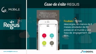 Caso de éxito REGUS
Resultados: 19,000
descargas, en menos de 6
meses alrededor de 85
países en el mundo y una
tasa de engagement. del
65% .
MOBILE
6.
 