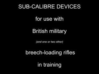 SUB-CALIBRE DEVICES for use with  British military  (and one or two other)  breech-loading rifles in training 