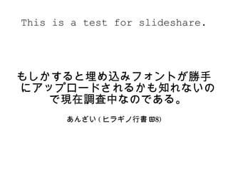 This is a test for slideshare.




もしかすると埋め込みフォントが勝手
にアップロードされるかも知れないの
   で現在調査中なのである。
       あんざい ( ヒラギノ行書 W8)
 
