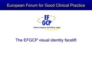 ‘where science and ethics meet’
European Forum for Good Clinical Practice
The EFGCP visual identity facelift
 