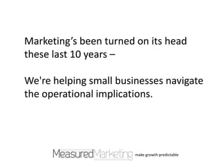 Marketing’s been turned on its head
these last 10 years –

We're helping small businesses navigate
the operational implications.




                        make growth predictable
 