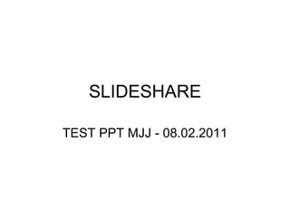 SLIDESHARE TEST PPT MJJ - 08.02.2011 