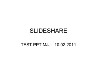 SLIDESHARE TEST PPT MJJ - 10.02.2011 