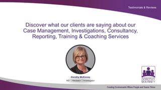 Testimonials & Reviews
Discover what our clients are saying about our
Case Management, Investigations, Consultancy,
Reporting, Training & Coaching Services
Dorothy McKinney
MD  Mediator  Investigator
 