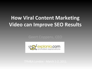 How Viral Content Marketing Video can Improve SEO Results Geert Coppens, CEO TFM&A London - March 1-2, 2011 