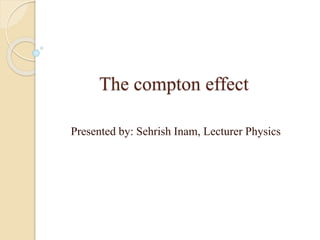 The compton effect
Presented by: Sehrish Inam, Lecturer Physics
 