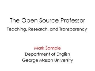 The Open Source Professor Teaching, Research, and Transparency  Mark Sample Department of English George Mason University 