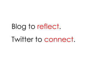 Blog to  reflect . Twitter to  connect . 