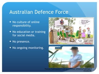 Australian Defence Force No culture of online responsibility.  No education or training for social media.  No presence.  No ongoing monitoring.  Thomas.Tudehope@sr7.com.au | Twitter: @TommyTudehope | #media140 