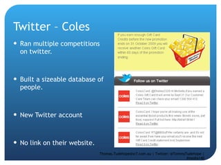Twitter – Coles  Ran multiple competitions on twitter. Built a sizeable database of people.  New Twitter account  No link on their website.  Thomas.Tudehope@sr7.com.au | Twitter: @TommyTudehope | #media140 