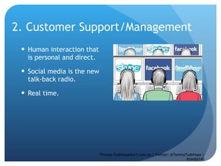 2. Customer Support/Management Human interaction that is personal and direct.  Social media is the new talk-back radio. Real time.  Thomas.Tudehope@sr7.com.au | Twitter: @TommyTudehope | #media140 