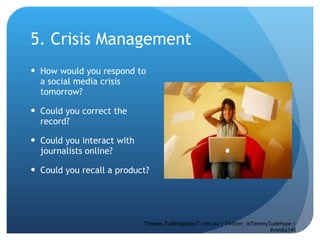 5. Crisis Management How would you respond to a social media crisis tomorrow?  Could you correct the record?  Could you interact with journalists online?  Could you recall a product? Thomas.Tudehope@sr7.com.au | Twitter: @TommyTudehope | #media140 