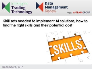FROM
December 5, 2017
Skill sets needed to implement AI solutions, how to
find the right skills and their potential cost
 