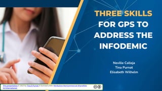 THREE SKILLS
FOR GPS TO
ADDRESS THE
INFODEMIC
Neville Calleja
Tina Purnat
Elisabeth Wilhelm
This presentation © 2023 by Tina D Purnat is licensed under Attribution-NonCommercial-ShareAlike
4.0 International
 