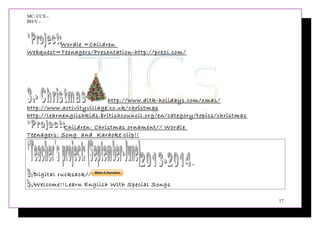 MC: CCX.-
BH/V.-
Wordle =Children
Webquest=Teenagers/Presentation-http://prezi.com/
http://www.dltk-holidays.com/xmas/
http://www.activityvillage.co.uk/christmas
http://learnenglishkids.britishcouncil.org/en/category/topics/christmas
Children: Christmas ornament// Wordle
Teenagers: Song and Karaoke clip!!
.-
Digital rucksack//
Welcome!!Learn English With Special Songs
17
 