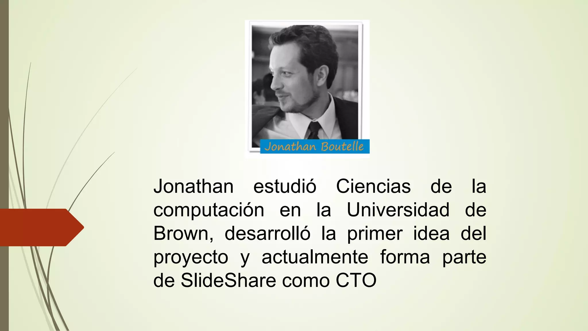 Jonathan estudió Ciencias de la
computación en la Universidad de
Brown, desarrolló la primer idea del
proyecto y actualmente forma parte
de SlideShare como CTO

 