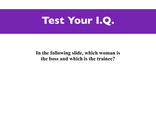 Test Your I.Q.

In the following slide, which woman is
  the boss and which is the trainee?
 