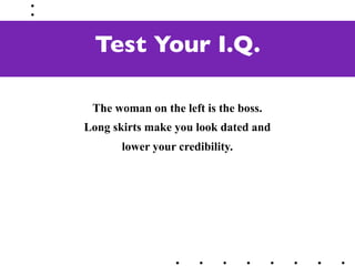 Test Your I.Q.

 The woman on the left is the boss.
Long skirts make you look dated and
       lower your credibility.
 