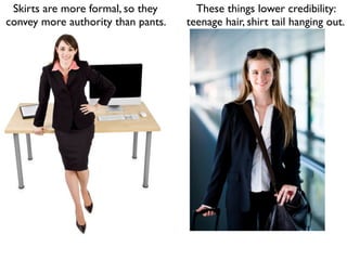 Skirts are more formal, so they      These things lower credibility:
convey more authority than pants.   teenage hair, shirt tail hanging out.
 