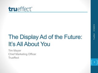The Display Ad of the Future:
It’s All About You
Tim Mayer
Chief Marketing Officer
Trueffect
3/19/2014Trueffect
1
 