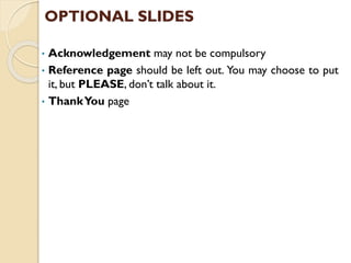 OPTIONAL SLIDES
• Acknowledgement may not be compulsory
• Reference page should be left out. You may choose to put
it, but PLEASE, don’t talk about it.
• ThankYou page
 