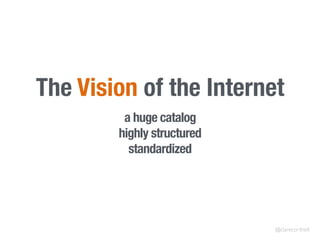 The Vision of the Internet
a huge catalog
highly structured
standardized
@clarecorthell
 