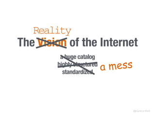 The Vision of the Internet
a huge catalog
highly structured
standardized
Reality
a mess
@clarecorthell
 