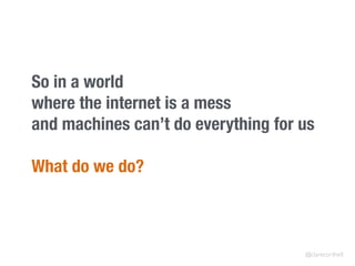 So in a world
where the internet is a mess
and machines can’t do everything for us
What do we do?
@clarecorthell
 