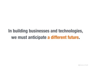 In building businesses and technologies,
we must anticipate a different future.
@clarecorthell
 