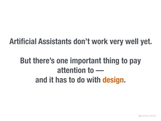 Artiﬁcial Assistants don’t work very well yet.
But there’s one important thing to pay
attention to —
and it has to do with design.
@clarecorthell
 