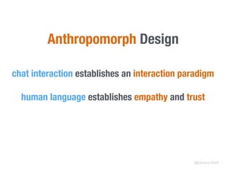 Anthropomorph Design
chat interaction establishes an interaction paradigm
human language establishes empathy and trust
@clarecorthell
 