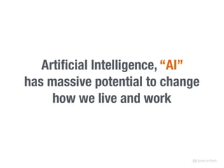 Artiﬁcial Intelligence, “AI”
has massive potential to change
how we live and work
@clarecorthell
 