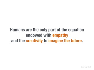 Humans are the only part of the equation
endowed with empathy
and the creativity to imagine the future.
@clarecorthell
 