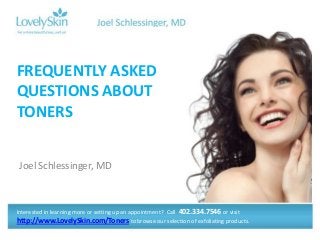 Joel Schlessinger, MD
FREQUENTLY ASKED
QUESTIONS ABOUT
TONERS
Interested in learning more or setting up an appointment? Call 402.334.7546 or visit
http://www.LovelySkin.com/Toners to browse our selection of exfoliating products.
 