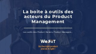 © WeFiiT
Do the right product


and do it right !
La boite à outils des
acteurs du Product
Management
Les outils des Product Owners, Product Managers…
 