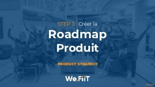 © WeFiiT
STEP 3 : Créer la


Roadmap


Produit
PRODUCT STRATEGY
 
