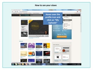 How to see your views
Hover over the
profile icon and
click on “My
Uploads”
 