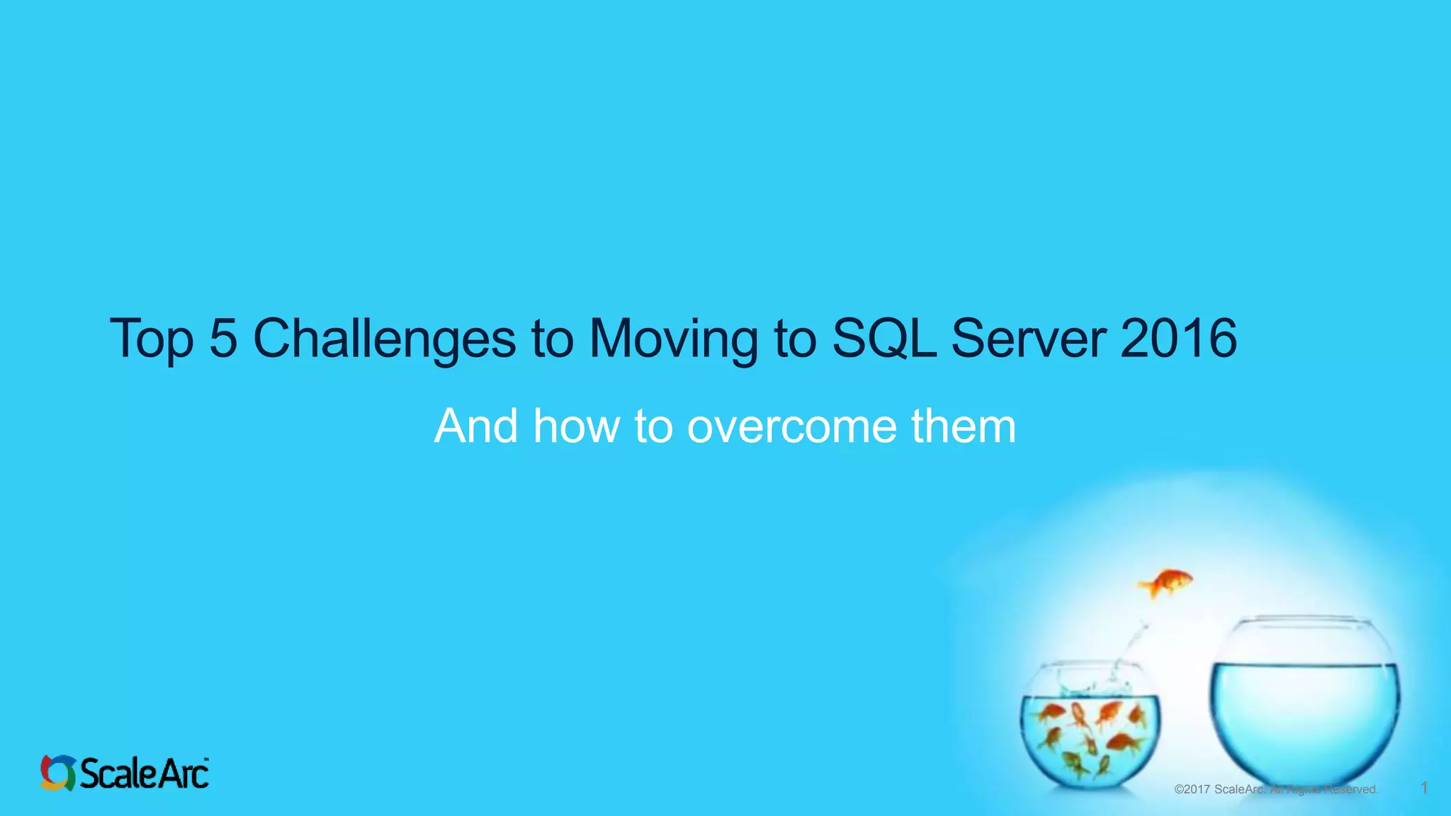 ©2017 ScaleArc. All Rights Reserved. 1
Top 5 Challenges to Moving to SQL Server 2016
And how to overcome them
 