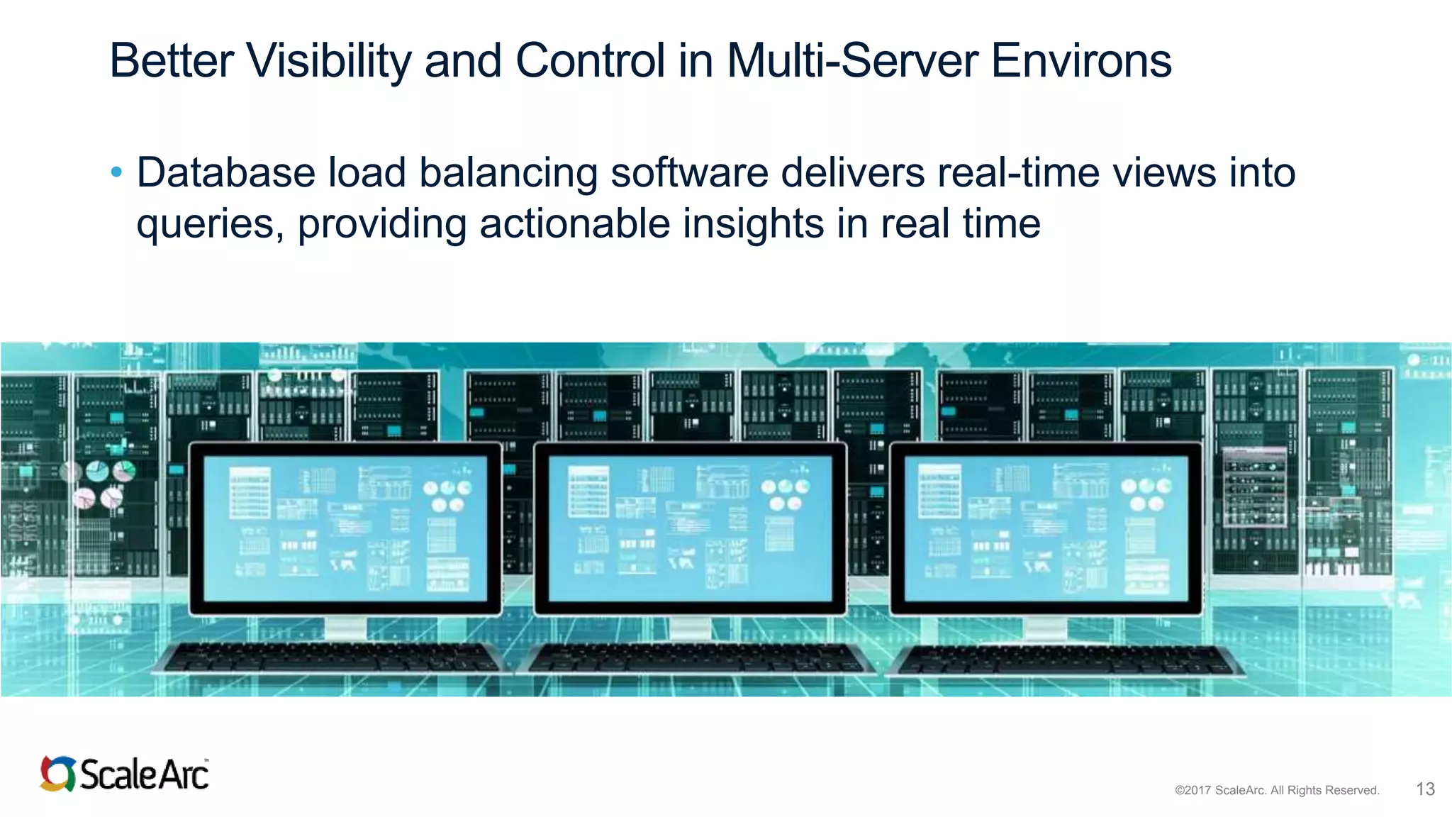 ©2017 ScaleArc. All Rights Reserved. 13
Better Visibility and Control in Multi-Server Environs
• Database load balancing software delivers real-time views into
queries, providing actionable insights in real time
 