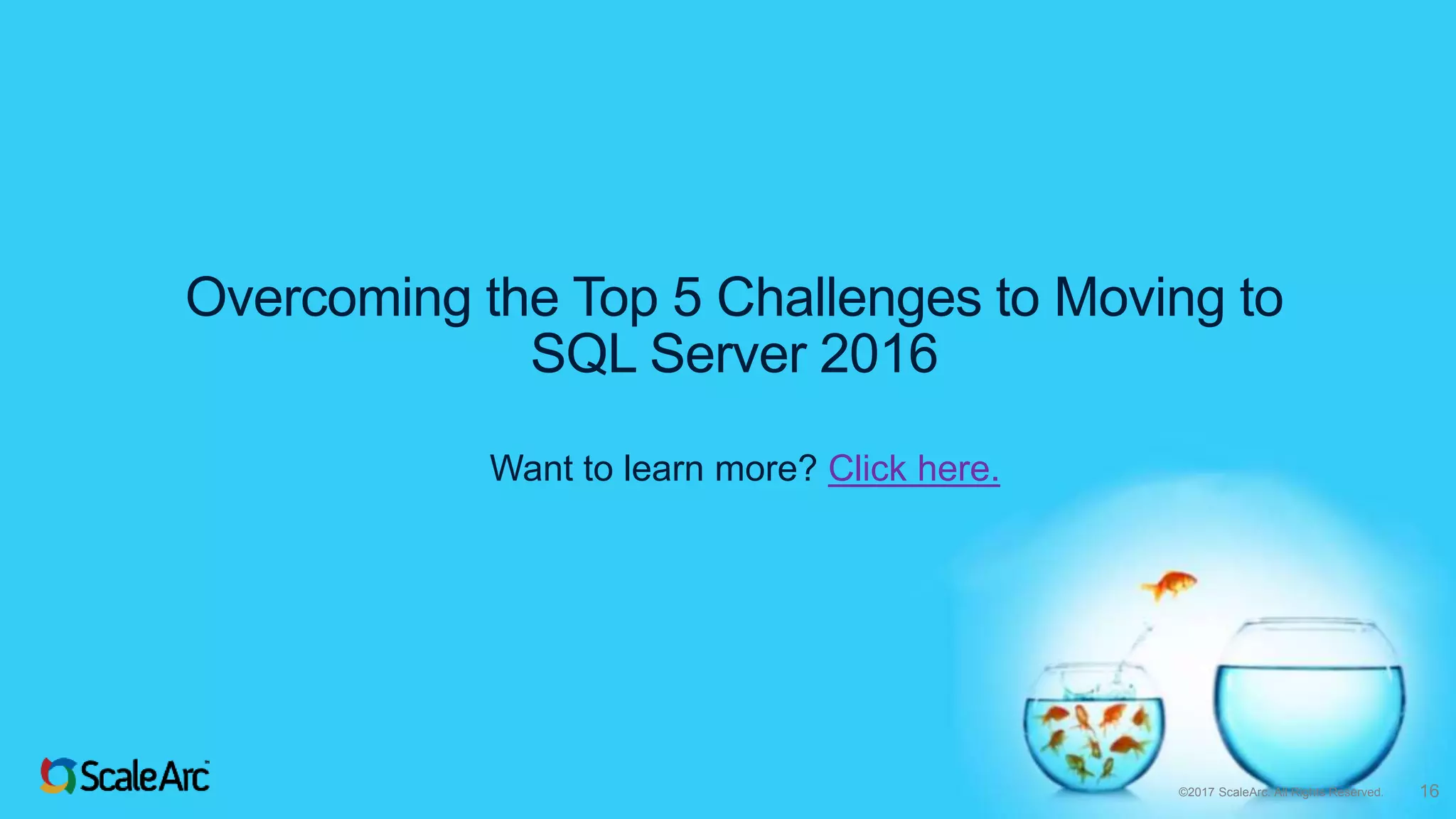 ©2017 ScaleArc. All Rights Reserved. 16
Overcoming the Top 5 Challenges to Moving to
SQL Server 2016
Want to learn more? Click here.
 