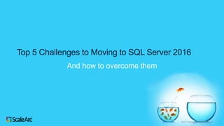 ©2017 ScaleArc. All Rights Reserved. 1
Top 5 Challenges to Moving to SQL Server 2016
And how to overcome them
 