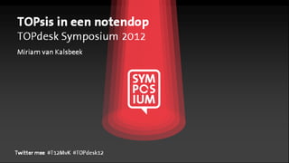 TOPsis in een notendop
TOPdesk Symposium 2012
Miriam van Kalsbeek




Twitter mee #T12MvK #TOPdesk12
                    #TOPdesk12
 