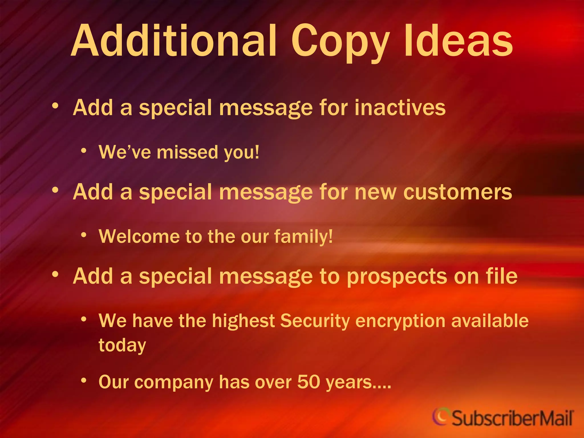 Additional Copy Ideas Add a special message for inactives We’ve missed you! Add a special message for new customers Welcome to the our family! Add a special message to prospects on file We have the highest Security encryption available today Our company has over 50 years…. 