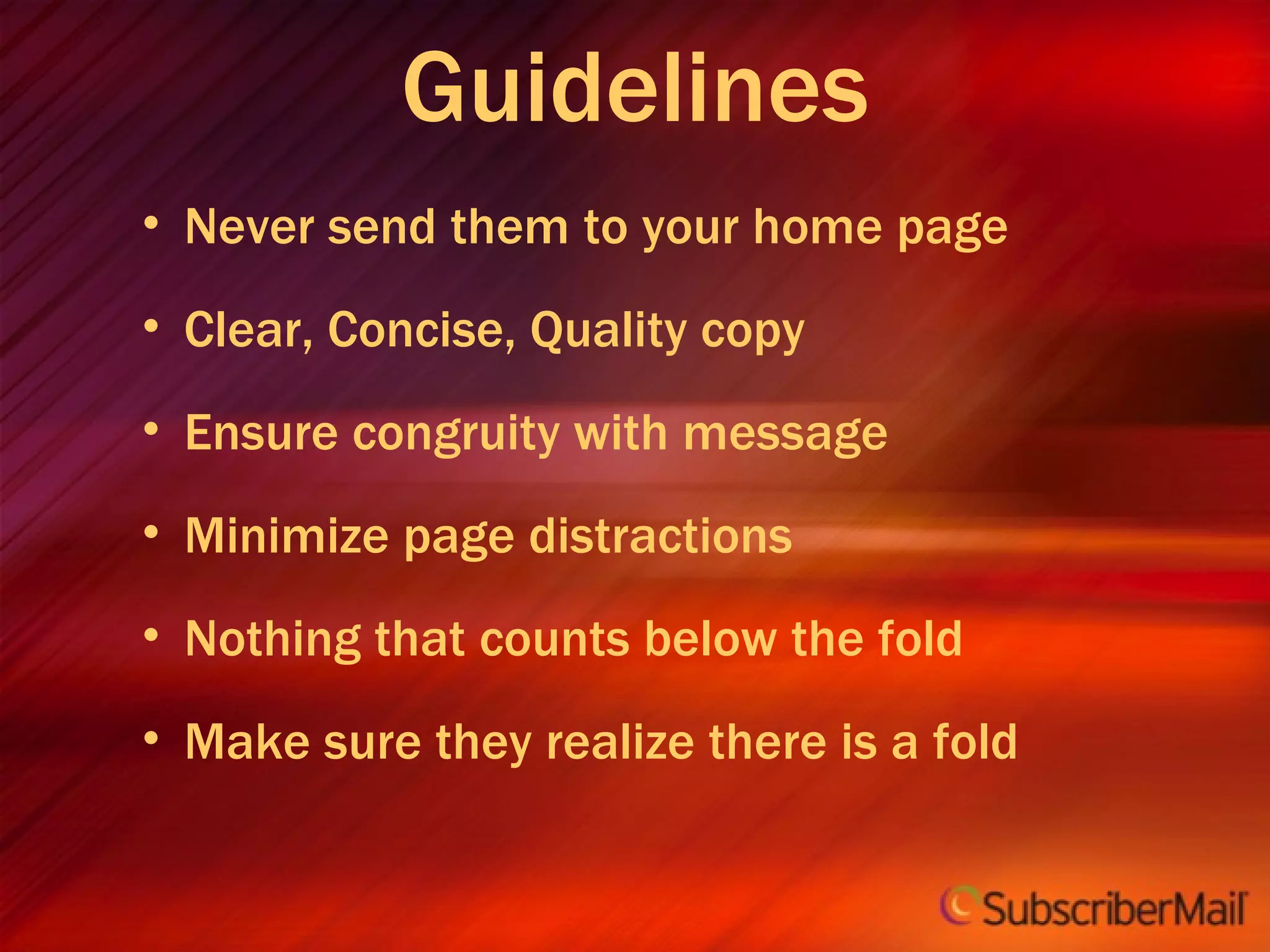 Guidelines Never send them to your home page Clear, Concise, Quality copy Ensure congruity with message Minimize page distractions Nothing that counts below the fold Make sure they realize there is a fold 