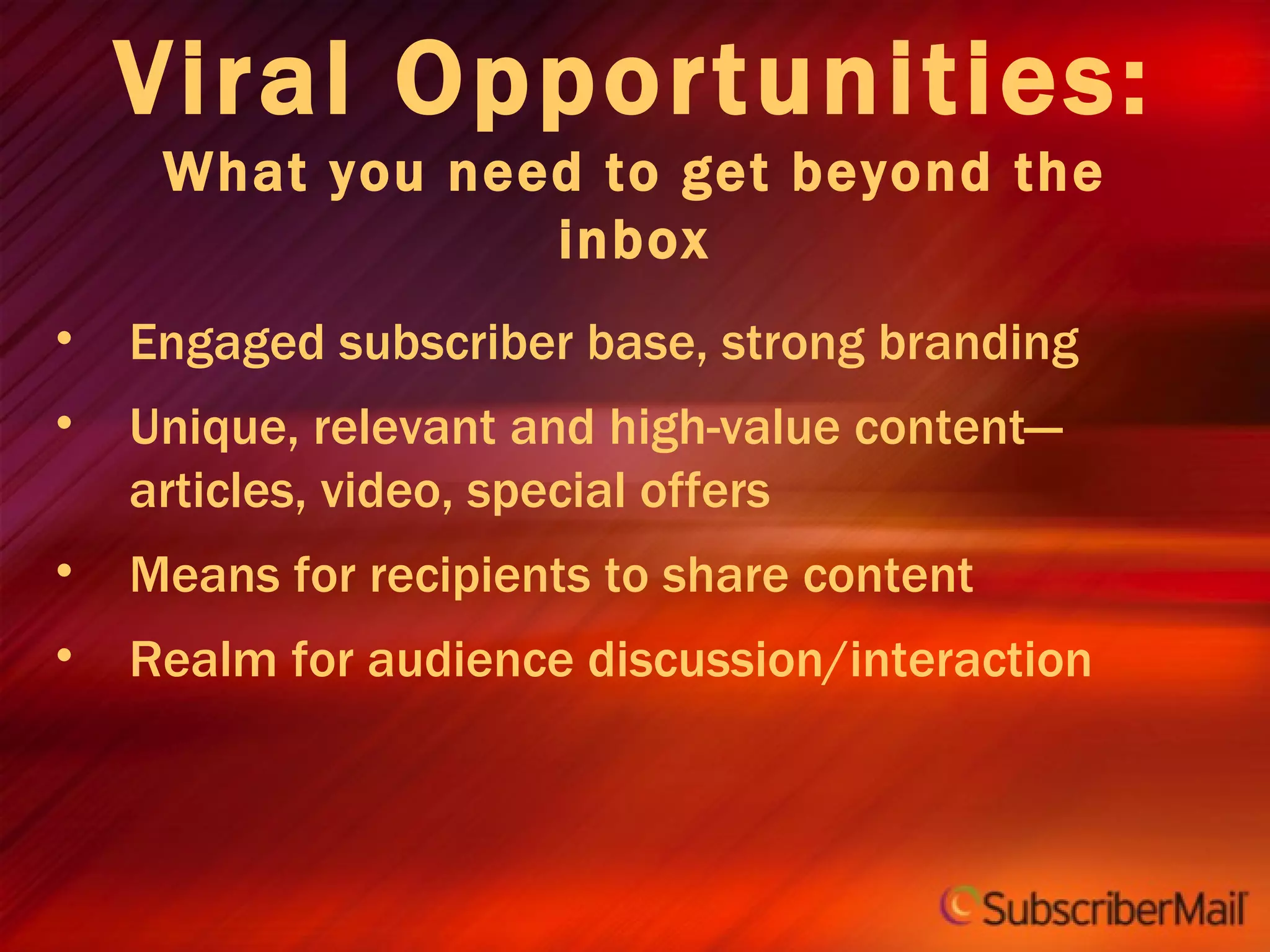 Viral Opportunities: What you need to get beyond the inbox Engaged subscriber base, strong branding Unique, relevant and high-value content—articles, video, special offers Means for recipients to share content Realm for audience discussion/interaction 