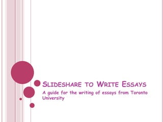SLIDESHARE TO WRITE ESSAYS
A guide for the writing of essays from Toronto
University
 